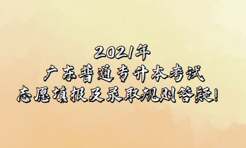 2021年广东普通专升本考试志愿填报及录取规则答疑！(图1)