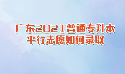 广东2021普通专升本平行志愿如何录取(图1)